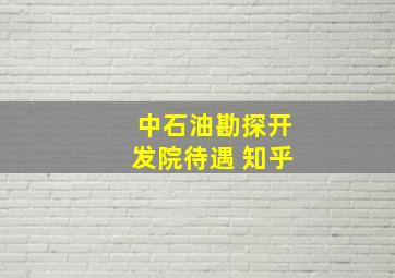 中石油勘探开发院待遇 知乎